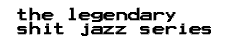 enjoy the legendary shit jazz series